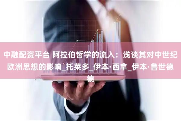 中融配资平台 阿拉伯哲学的流入：浅谈其对中世纪欧洲思想的影响_托莱多_伊本·西拿_伊本·鲁世德