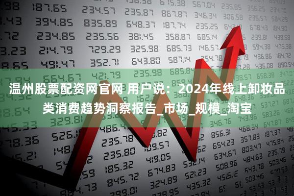 温州股票配资网官网 用户说：2024年线上卸妆品类消费趋势洞察报告_市场_规模_淘宝