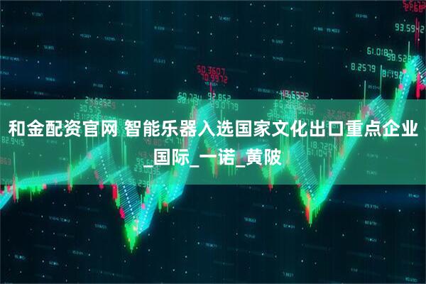 和金配资官网 智能乐器入选国家文化出口重点企业_国际_一诺_黄陂