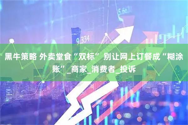 黑牛策略 外卖堂食“双标” 别让网上订餐成“糊涂账”_商家_消费者_投诉