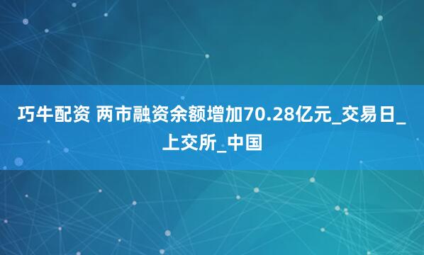 巧牛配资 两市融资余额增加70.28亿元_交易日_上交所_中国
