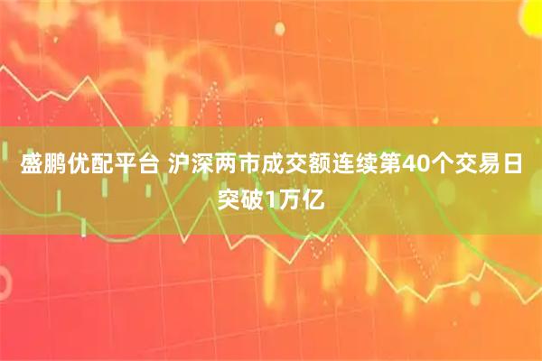 盛鹏优配平台 沪深两市成交额连续第40个交易日突破1万亿