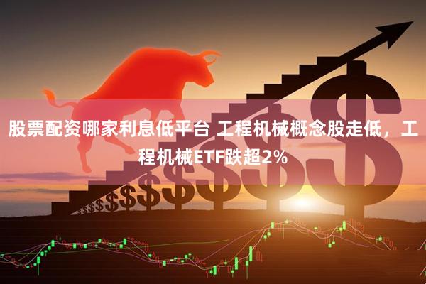 股票配资哪家利息低平台 工程机械概念股走低，工程机械ETF跌超2%