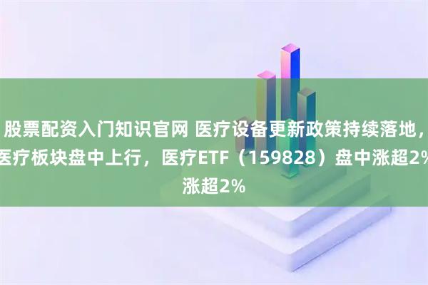 股票配资入门知识官网 医疗设备更新政策持续落地，医疗板块盘中上行，医疗ETF（159828）盘中涨超2%