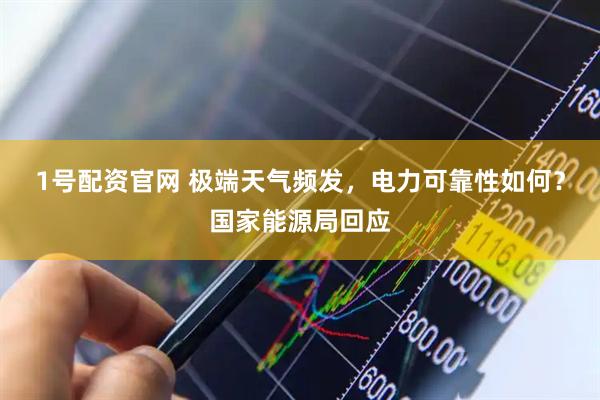 1号配资官网 极端天气频发，电力可靠性如何？国家能源局回应