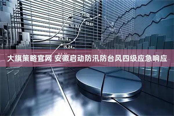 大旗策略官网 安徽启动防汛防台风四级应急响应