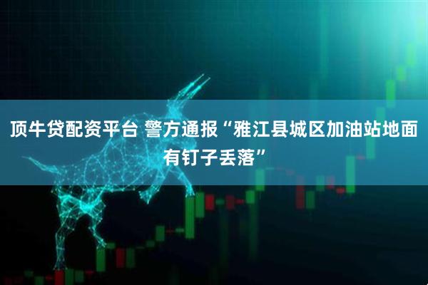 顶牛贷配资平台 警方通报“雅江县城区加油站地面有钉子丢落”