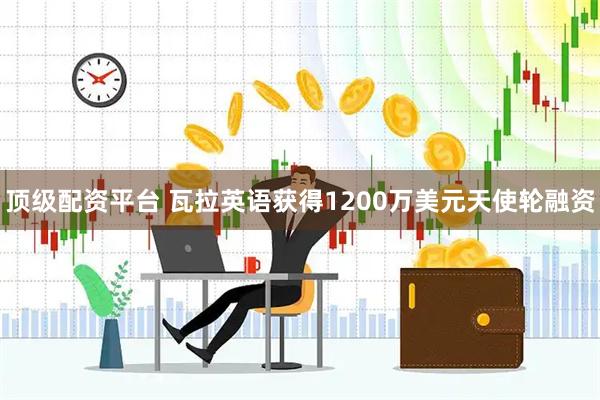 顶级配资平台 瓦拉英语获得1200万美元天使轮融资