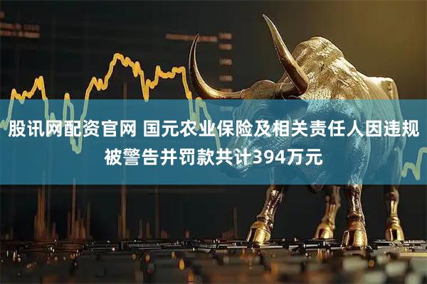 股讯网配资官网 国元农业保险及相关责任人因违规被警告并罚款共计394万元
