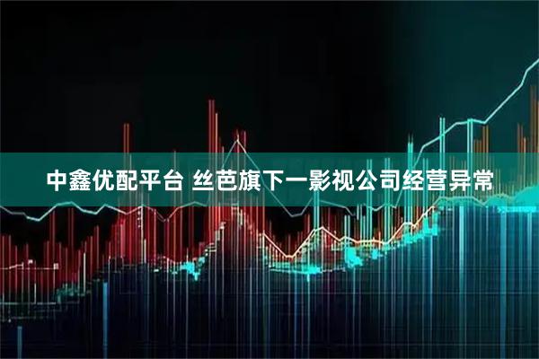中鑫优配平台 丝芭旗下一影视公司经营异常