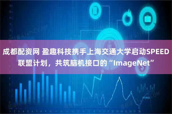 成都配资网 盈趣科技携手上海交通大学启动SPEED联盟计划，共筑脑机接口的“ImageNet”