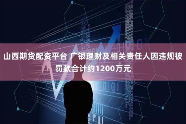 山西期货配资平台 广银理财及相关责任人因违规被罚款合计约1200万元