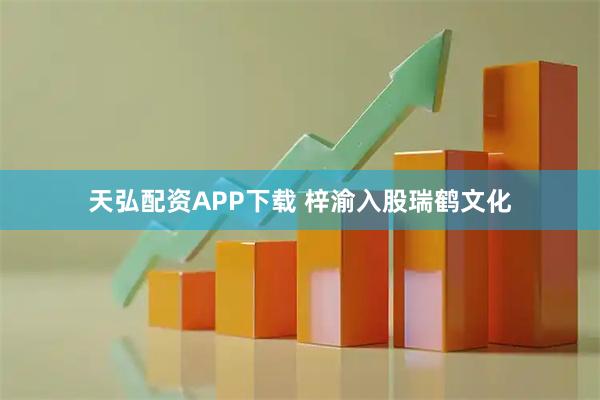 天弘配资APP下载 梓渝入股瑞鹤文化