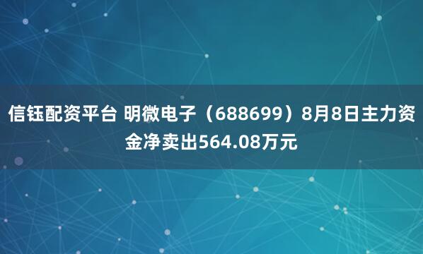 信钰配资平台 明微电子（688699）8月8日主力资金净卖出564.08万元