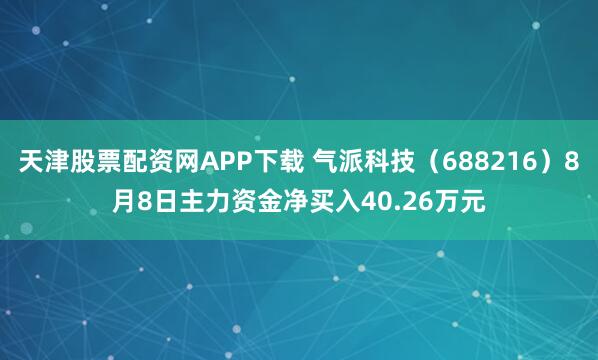 天津股票配资网APP下载 气派科技（688216）8月8日主力资金净买入40.26万元