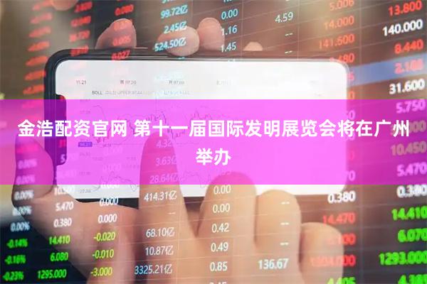 金浩配资官网 第十一届国际发明展览会将在广州举办
