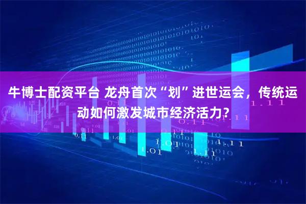 牛博士配资平台 龙舟首次“划”进世运会，传统运动如何激发城市经济活力？