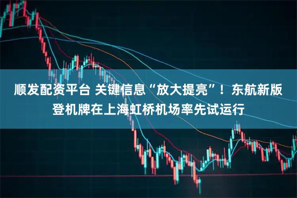 顺发配资平台 关键信息“放大提亮”！东航新版登机牌在上海虹桥机场率先试运行