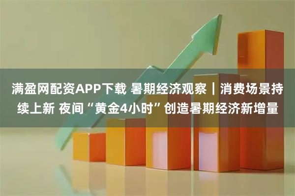 满盈网配资APP下载 暑期经济观察｜消费场景持续上新 夜间“黄金4小时”创造暑期经济新增量