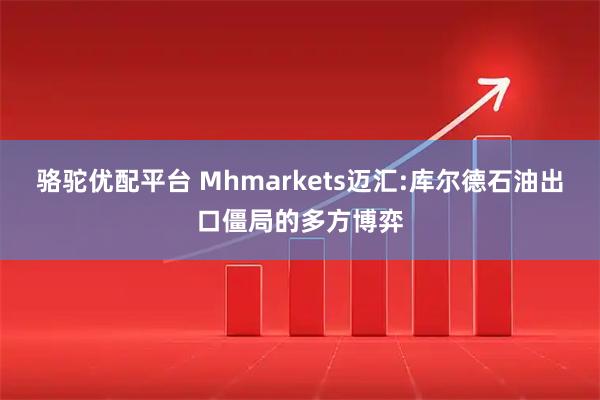 骆驼优配平台 Mhmarkets迈汇:库尔德石油出口僵局的多方博弈