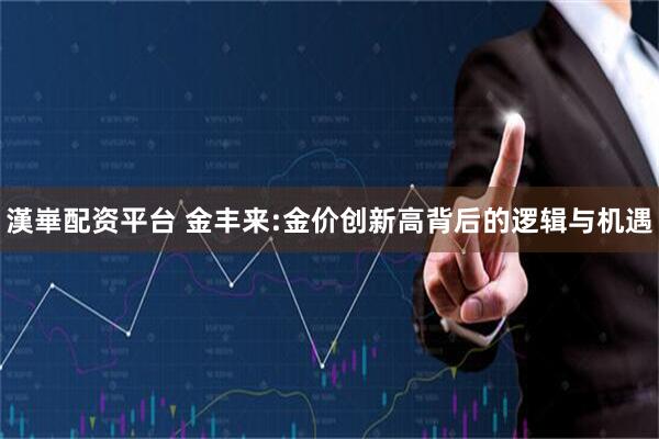 漢崋配资平台 金丰来:金价创新高背后的逻辑与机遇