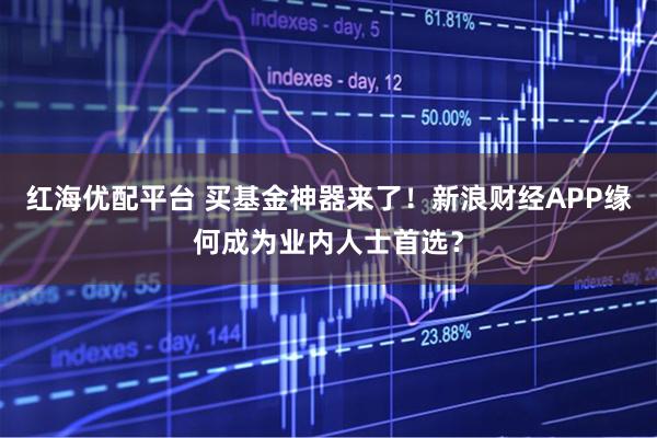 红海优配平台 买基金神器来了！新浪财经APP缘何成为业内人士首选？