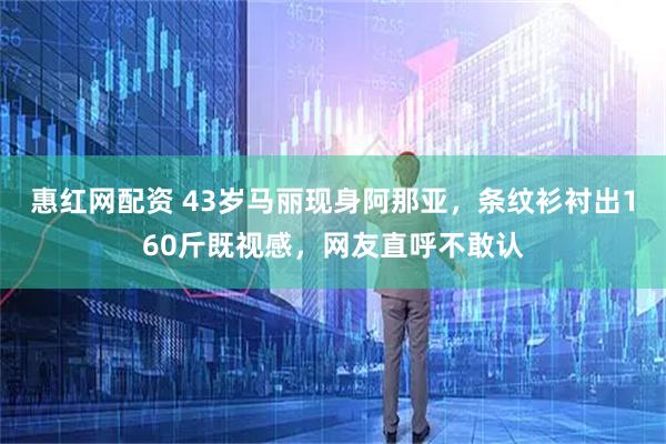 惠红网配资 43岁马丽现身阿那亚，条纹衫衬出160斤既视感，网友直呼不敢认