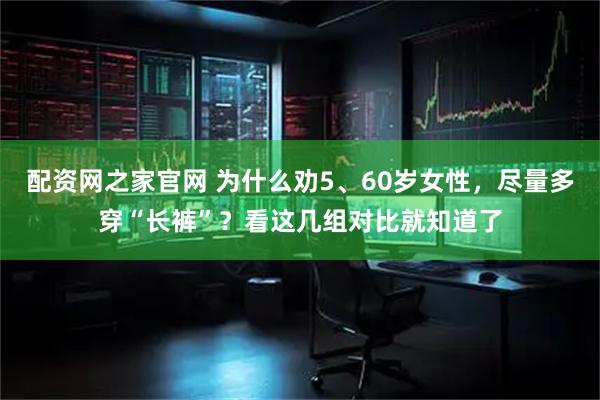 配资网之家官网 为什么劝5、60岁女性，尽量多穿“长裤”？看这几组对比就知道了