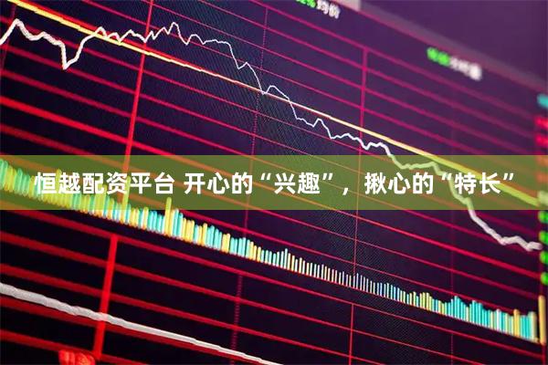恒越配资平台 开心的“兴趣”，揪心的“特长”