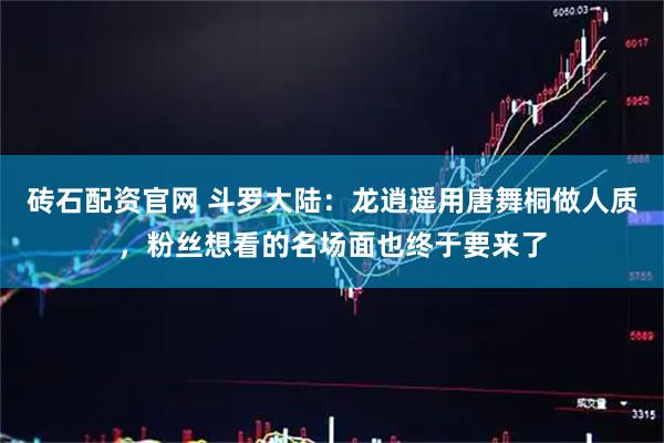 砖石配资官网 斗罗大陆：龙逍遥用唐舞桐做人质，粉丝想看的名场面也终于要来了