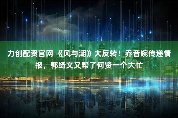 力创配资官网 《风与潮》大反转！乔音婉传递情报，郭绮文又帮了何贤一个大忙